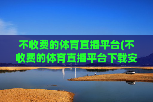 不收费的体育直播平台(不收费的体育直播平台下载安装)