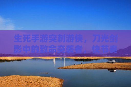 生死手游突刺游侠，刀光剑影中的致命突袭者，快节奏战斗中的生死抉择