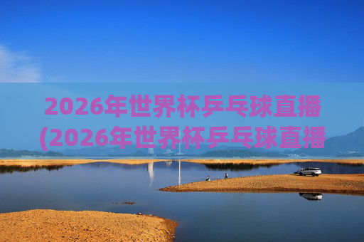 2026年世界杯乒乓球直播(2026年世界杯乒乓球直播央视频)