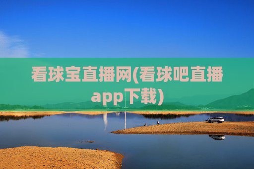 看球宝直播网(看球吧直播app下载)