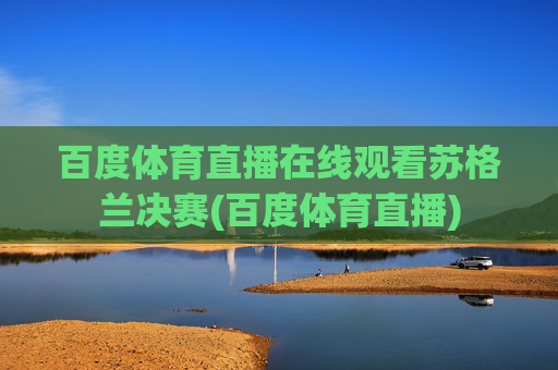 百度体育直播在线观看苏格兰决赛(百度体育直播)