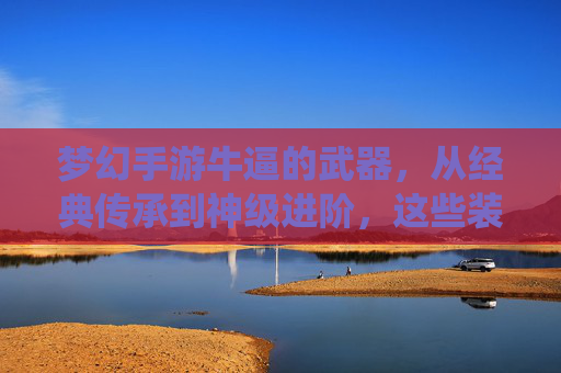 梦幻手游牛逼的武器，从经典传承到神级进阶，这些装备为何成为玩家魂牵梦绕的焦点？梦幻手游神级武器，从经典传承到神级进阶，为何成玩家魂牵梦绕的焦点？