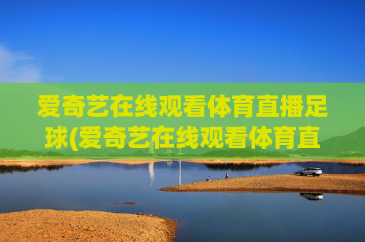 爱奇艺在线观看体育直播足球(爱奇艺在线观看体育直播足球视频)