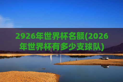 2926年世界杯名额(2026年世界杯有多少支球队)