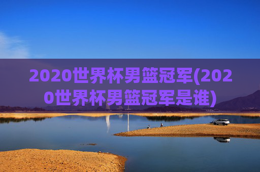 2020世界杯男篮冠军(2020世界杯男篮冠军是谁)