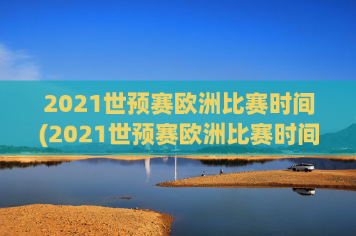 2021世预赛欧洲比赛时间(2021世预赛欧洲比赛时间表)