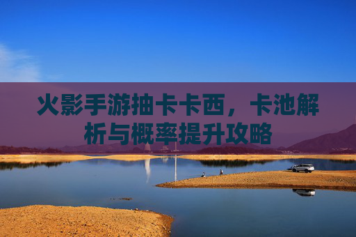 火影手游抽卡卡西，卡池解析与概率提升攻略