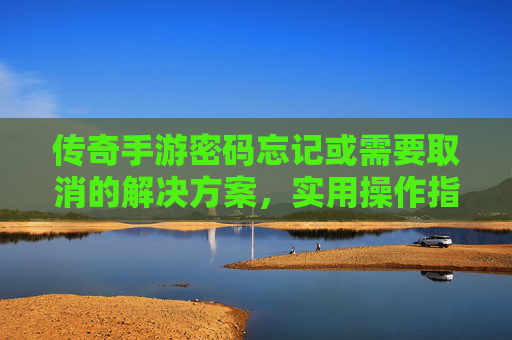 传奇手游密码忘记或需要取消的解决方案,实用操作指南