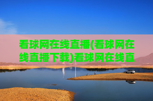 看球网在线直播(看球网在线直播下载)看球网在线直播，足球赛事直播与官方下载平台