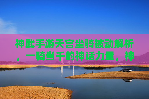 神武手游天宫坐骑被动解析,一骑当千的神话力量,神武手游天宫坐骑被动解析,一骑当千的神话力量