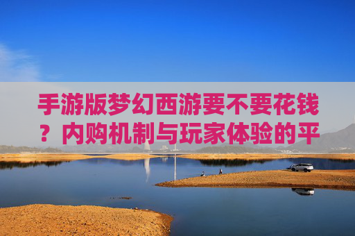手游版梦幻西游要不要花钱？内购机制与玩家体验的平衡之道