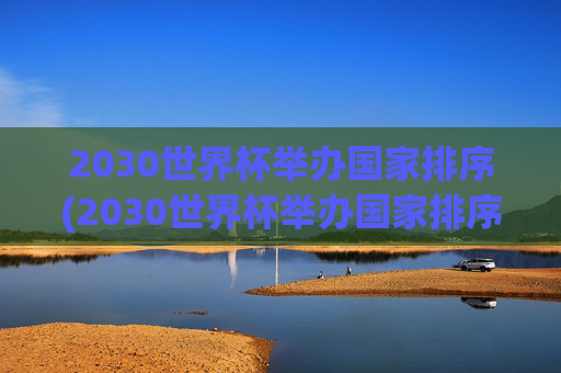 2030世界杯举办国家排序(2030世界杯举办国家排序最新)