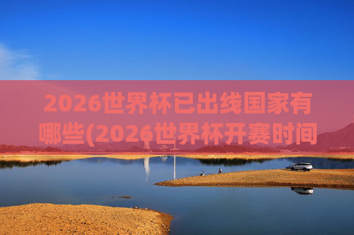 2026世界杯已出线国家有哪些(2026世界杯开赛时间)2026世界杯已出线国家有哪些（开赛时间）