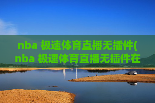 nba 极速体育直播无插件(nba 极速体育直播无插件在线观看)