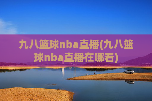 九八篮球nba直播(九八篮球nba直播在哪看)