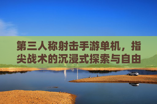 第三人称射击手游单机，指尖战术的沉浸式探索与自由对决