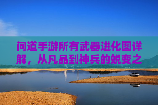 问道手游所有武器进化图详解，从凡品到神兵的蜕变之路
