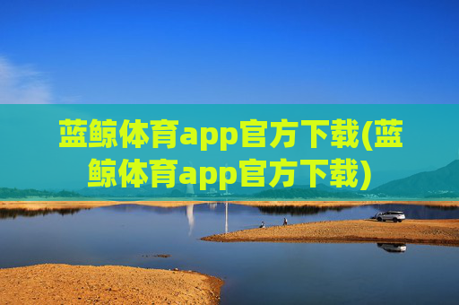 蓝鲸体育app官方下载(蓝鲸体育app官方下载)