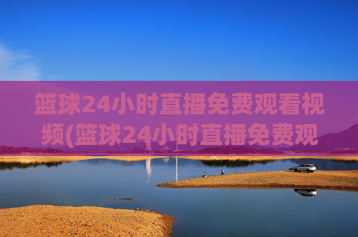 篮球24小时直播免费观看视频(篮球24小时直播免费观看视频下载)