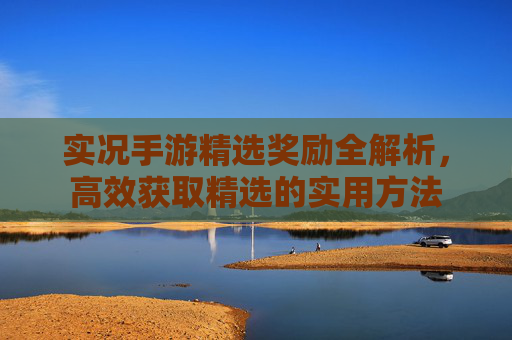 实况手游精选奖励全解析，高效获取精选的实用方法