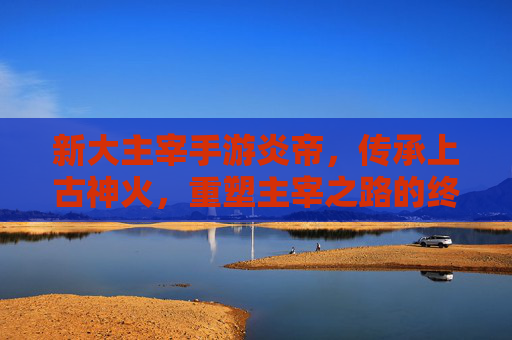 新大主宰手游炎帝，传承上古神火，重塑主宰之路的终极力量