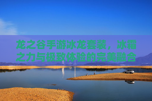 龙之谷手游冰龙套装,冰霜之力与极致体验的完美融合