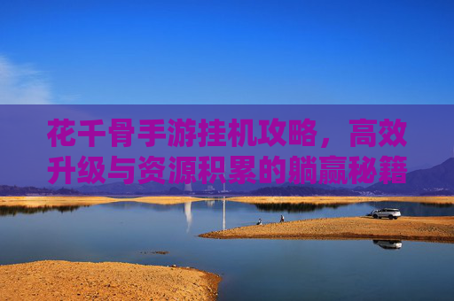 花千骨手游挂机攻略，高效升级与资源积累的躺赢秘籍