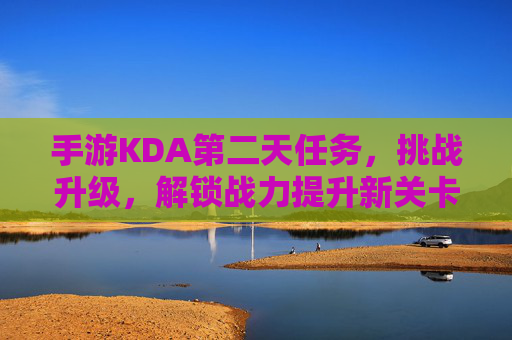 手游KDA第二天任务,挑战升级,解锁战力提升新关卡