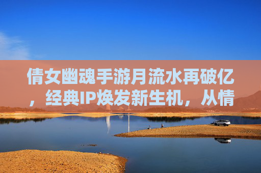 倩女幽魂手游月流水再破亿，经典IP焕发新生机，从情怀回归到商业价值的双重突破