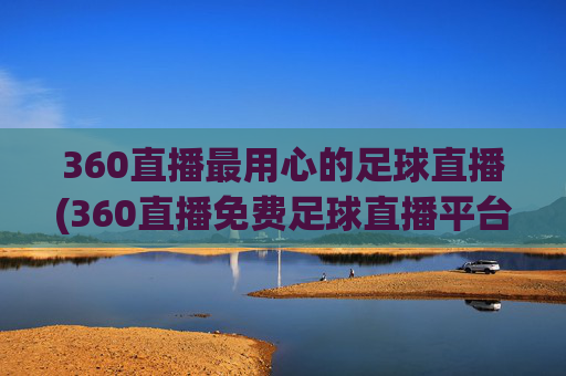 360直播最用心的足球直播(360直播免费足球直播平台)