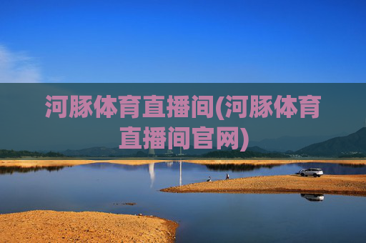 河豚体育直播间(河豚体育直播间官网)