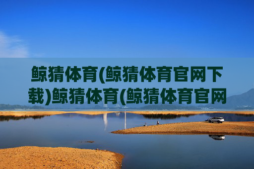 鲸猜体育(鲸猜体育官网下载)鲸猜体育(鲸猜体育官网下载) - 官方下载入口及平台介绍