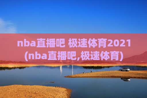 nba直播吧 极速体育2021(nba直播吧,极速体育)