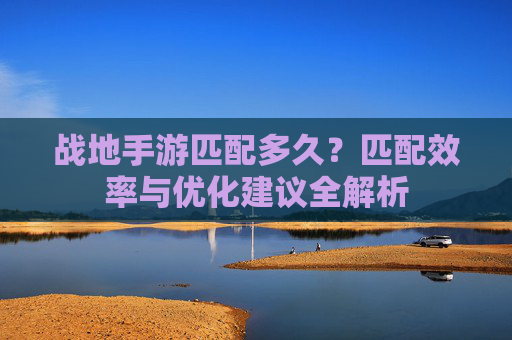 战地手游匹配多久?匹配效率与优化建议全解析