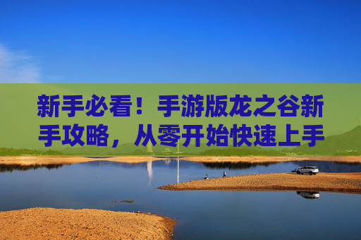 新手必看!手游版龙之谷新手攻略,从零开始快速上手指南