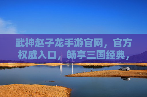 武神赵子龙手游官网,官方权威入口,畅享三国经典,指尖共赴赵云的传奇征途