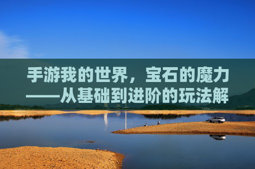 手游我的世界,宝石的魔力——从基础到进阶的玩法解析