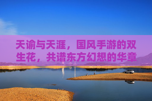 天谕与天涯,国风手游的双生花,共谱东方幻想的华章,天谕与天涯,国风手游的双生花,共谱东方幻想的华章