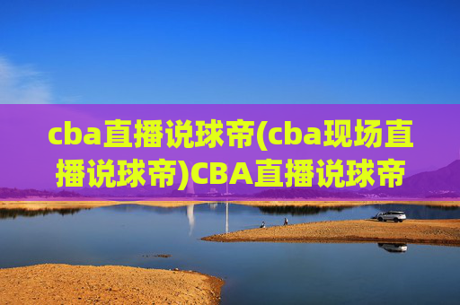 cba直播说球帝(cba现场直播说球帝)CBA直播说球帝,官方现场解说,实时赛事分析