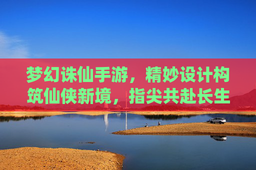 梦幻诛仙手游,精妙设计构筑仙侠新境,指尖共赴长生梦,梦幻诛仙手游,精妙设计构筑仙侠新境,指尖共赴长生梦