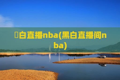 黒白直播nba(黑白直播间nba)