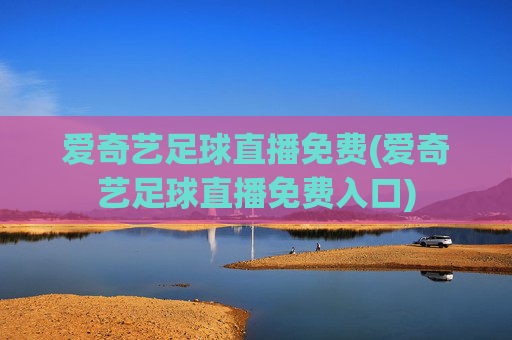 爱奇艺足球直播免费(爱奇艺足球直播免费入口)