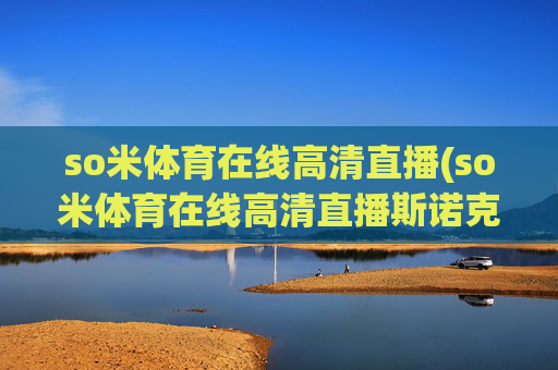 so米体育在线高清直播(so米体育在线高清直播斯诺克)