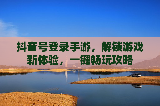 抖音号登录手游，解锁游戏新体验，一键畅玩攻略