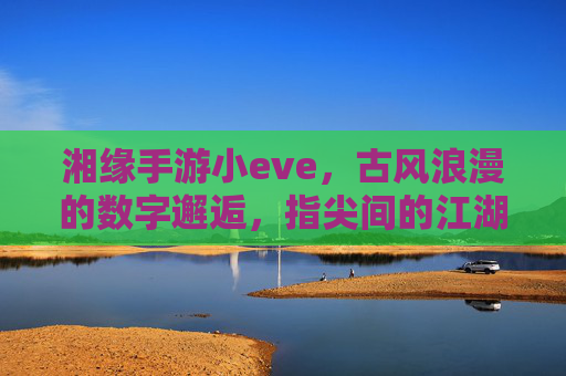 湘缘手游小eve，古风浪漫的数字邂逅，指尖间的江湖情缘