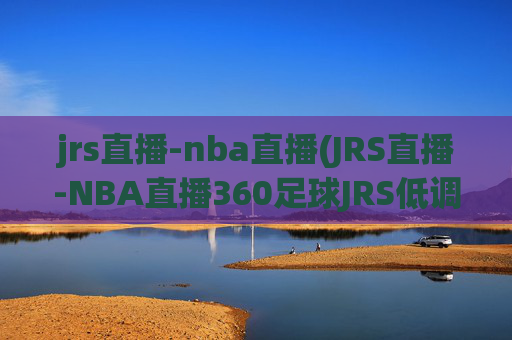 jrs直播-nba直播(JRS直播-NBA直播360足球JRS低调看高清(无插件))