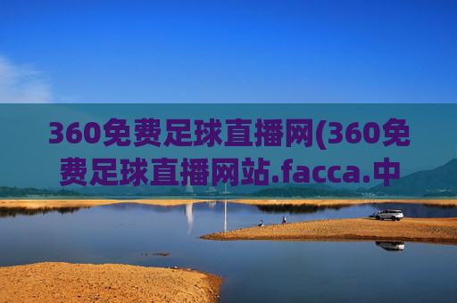 360免费足球直播网(360免费足球直播网站.facca.中国)