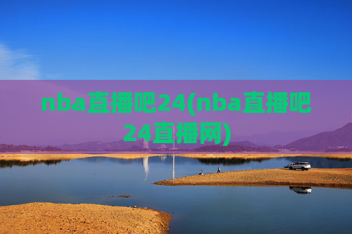 nba直播吧24(nba直播吧24直播网)