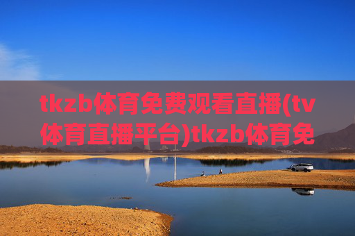 tkzb体育免费观看直播(tv体育直播平台)tkzb体育免费观看直播，TV体育直播平台