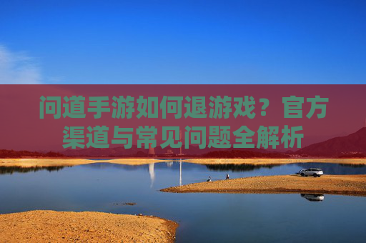 问道手游如何退游戏?官方渠道与常见问题全解析